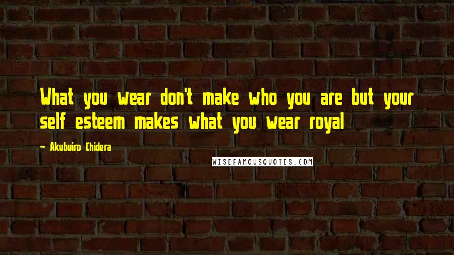 Akubuiro Chidera Quotes: What you wear don't make who you are but your self esteem makes what you wear royal