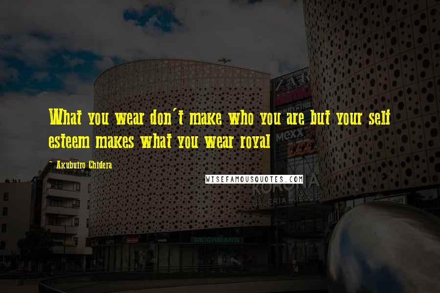 Akubuiro Chidera Quotes: What you wear don't make who you are but your self esteem makes what you wear royal