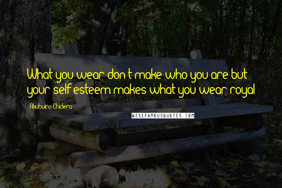 Akubuiro Chidera Quotes: What you wear don't make who you are but your self esteem makes what you wear royal