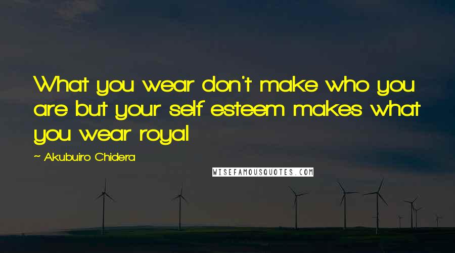 Akubuiro Chidera Quotes: What you wear don't make who you are but your self esteem makes what you wear royal