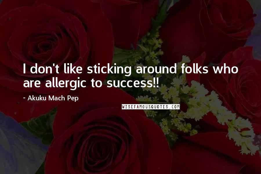 Akuku Mach Pep Quotes: I don't like sticking around folks who are allergic to success!!