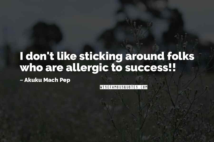 Akuku Mach Pep Quotes: I don't like sticking around folks who are allergic to success!!