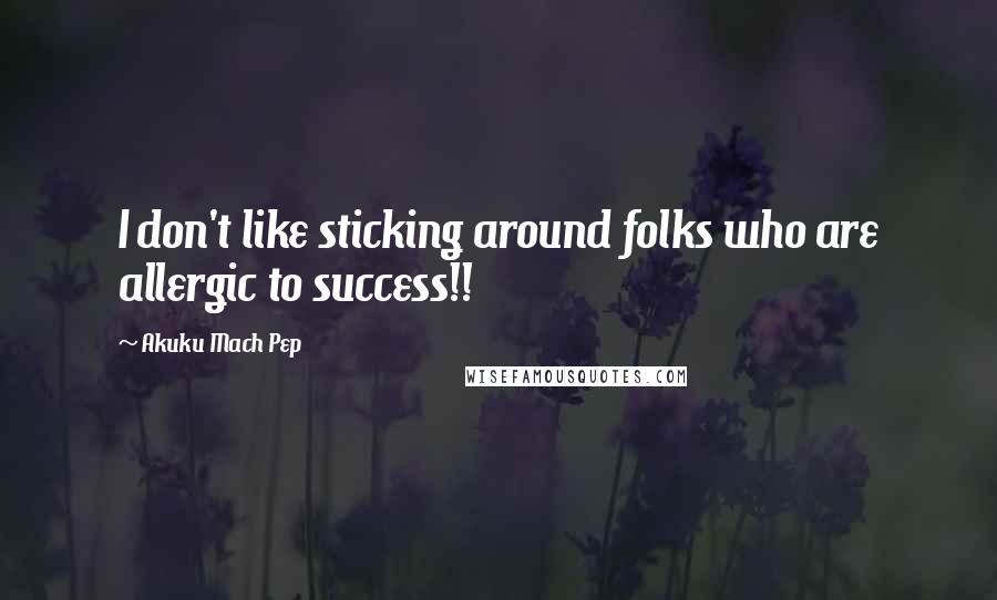 Akuku Mach Pep Quotes: I don't like sticking around folks who are allergic to success!!