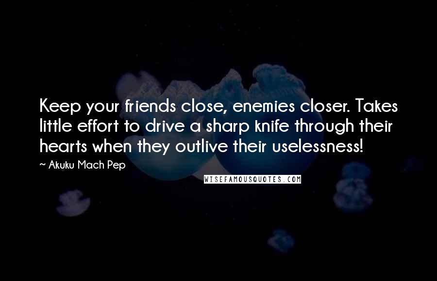 Akuku Mach Pep Quotes: Keep your friends close, enemies closer. Takes little effort to drive a sharp knife through their hearts when they outlive their uselessness!