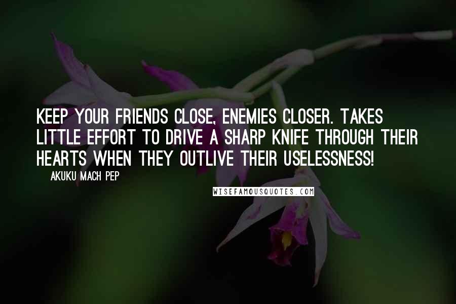 Akuku Mach Pep Quotes: Keep your friends close, enemies closer. Takes little effort to drive a sharp knife through their hearts when they outlive their uselessness!