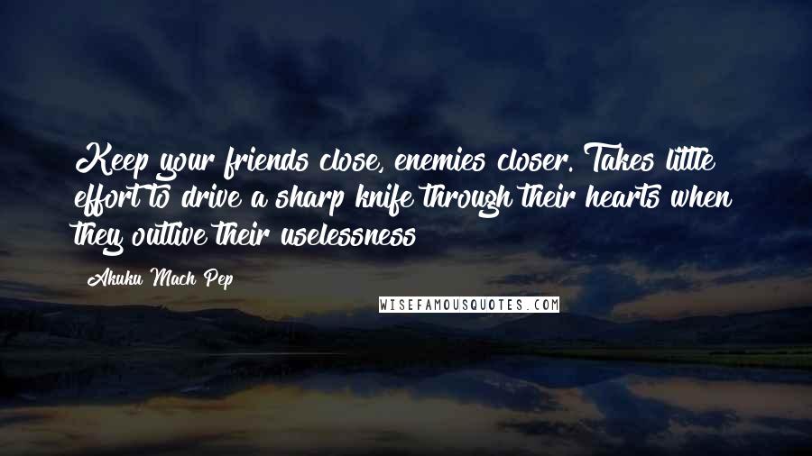 Akuku Mach Pep Quotes: Keep your friends close, enemies closer. Takes little effort to drive a sharp knife through their hearts when they outlive their uselessness!