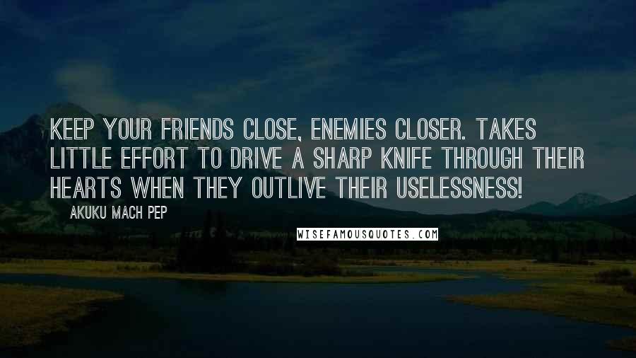 Akuku Mach Pep Quotes: Keep your friends close, enemies closer. Takes little effort to drive a sharp knife through their hearts when they outlive their uselessness!