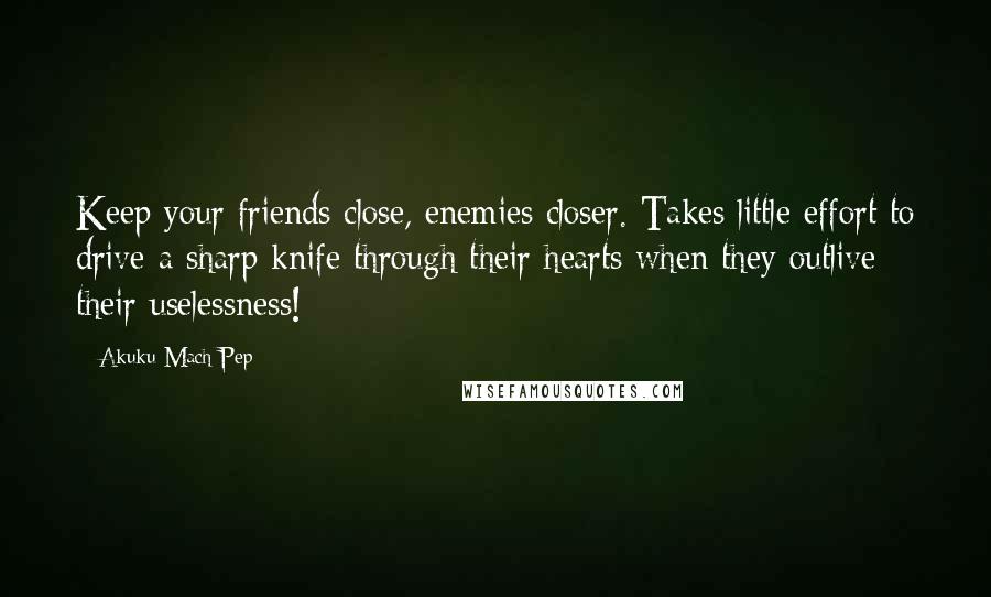 Akuku Mach Pep Quotes: Keep your friends close, enemies closer. Takes little effort to drive a sharp knife through their hearts when they outlive their uselessness!