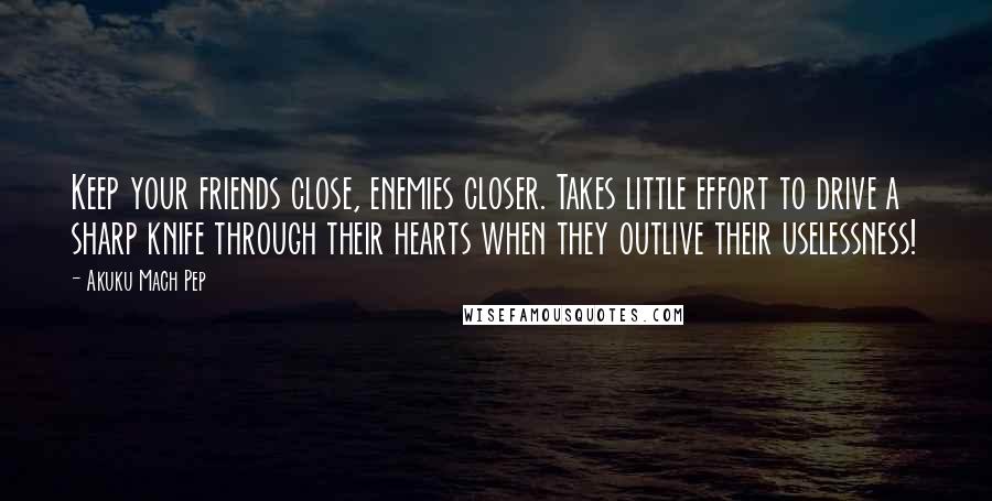 Akuku Mach Pep Quotes: Keep your friends close, enemies closer. Takes little effort to drive a sharp knife through their hearts when they outlive their uselessness!