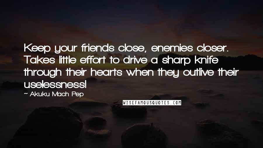 Akuku Mach Pep Quotes: Keep your friends close, enemies closer. Takes little effort to drive a sharp knife through their hearts when they outlive their uselessness!