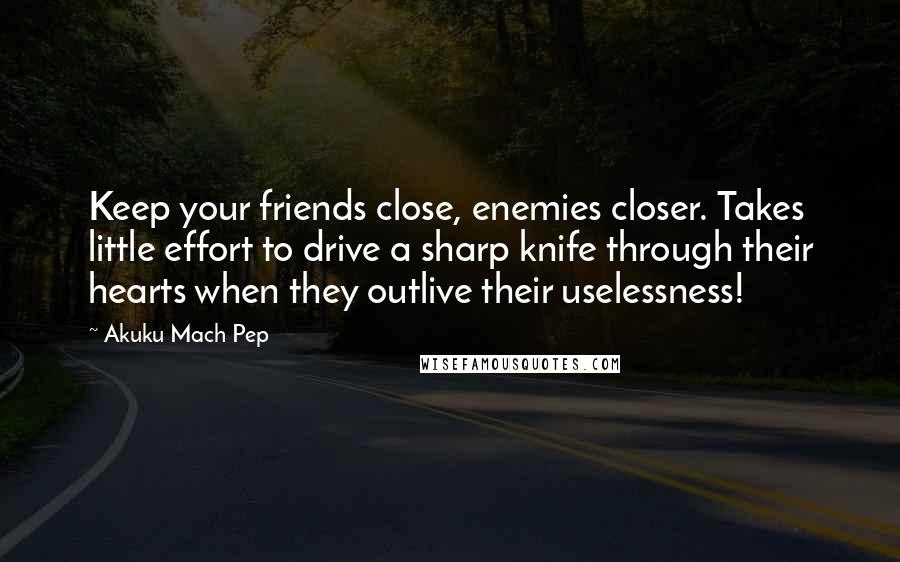 Akuku Mach Pep Quotes: Keep your friends close, enemies closer. Takes little effort to drive a sharp knife through their hearts when they outlive their uselessness!