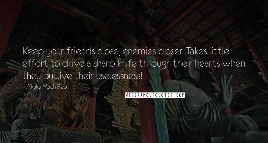 Akuku Mach Pep Quotes: Keep your friends close, enemies closer. Takes little effort to drive a sharp knife through their hearts when they outlive their uselessness!