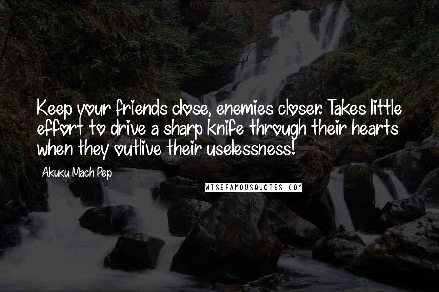 Akuku Mach Pep Quotes: Keep your friends close, enemies closer. Takes little effort to drive a sharp knife through their hearts when they outlive their uselessness!