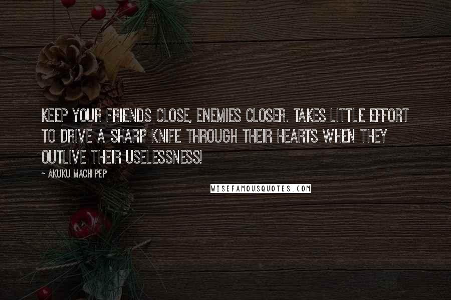 Akuku Mach Pep Quotes: Keep your friends close, enemies closer. Takes little effort to drive a sharp knife through their hearts when they outlive their uselessness!