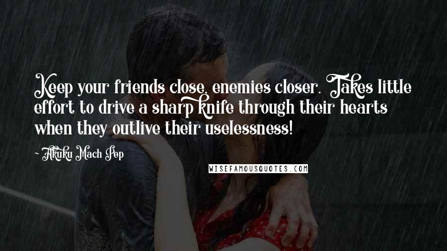 Akuku Mach Pep Quotes: Keep your friends close, enemies closer. Takes little effort to drive a sharp knife through their hearts when they outlive their uselessness!