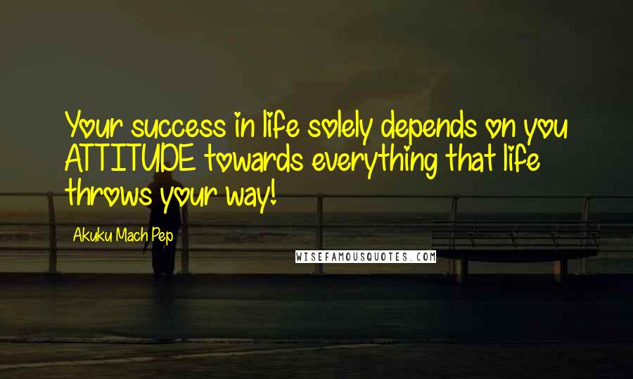 Akuku Mach Pep Quotes: Your success in life solely depends on you ATTITUDE towards everything that life throws your way!