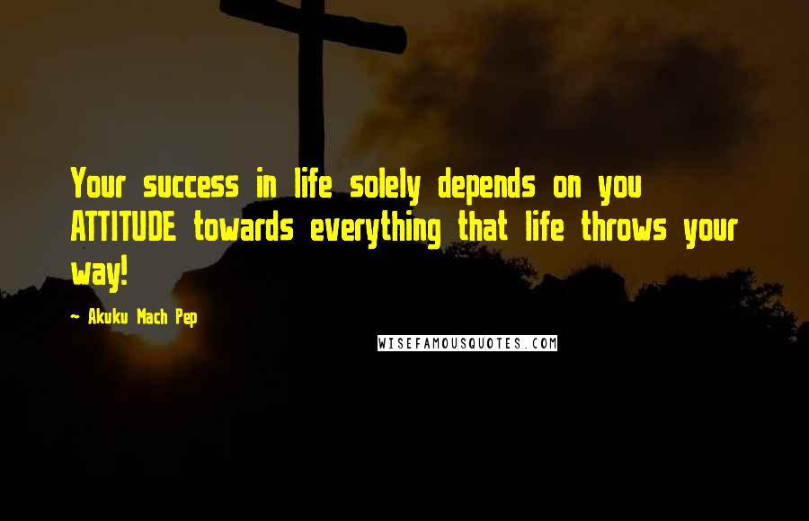 Akuku Mach Pep Quotes: Your success in life solely depends on you ATTITUDE towards everything that life throws your way!