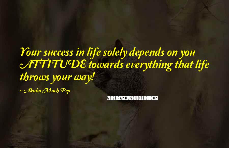 Akuku Mach Pep Quotes: Your success in life solely depends on you ATTITUDE towards everything that life throws your way!