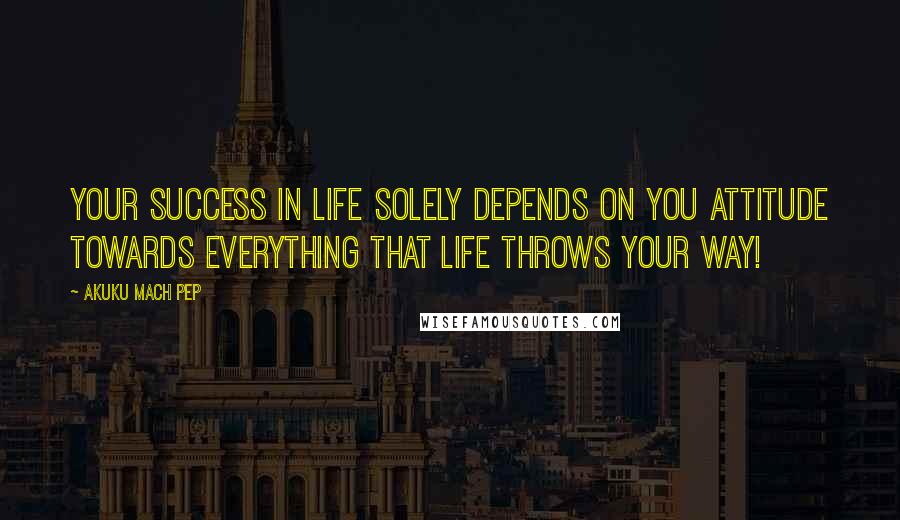 Akuku Mach Pep Quotes: Your success in life solely depends on you ATTITUDE towards everything that life throws your way!