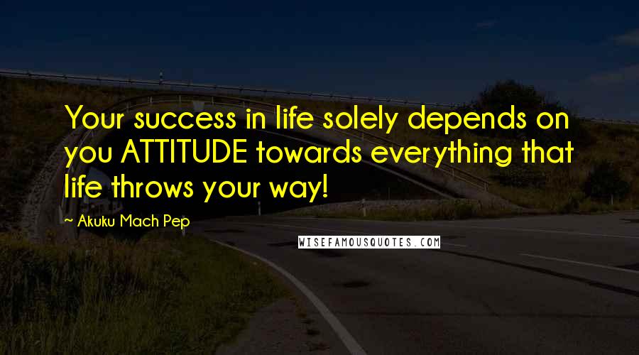 Akuku Mach Pep Quotes: Your success in life solely depends on you ATTITUDE towards everything that life throws your way!