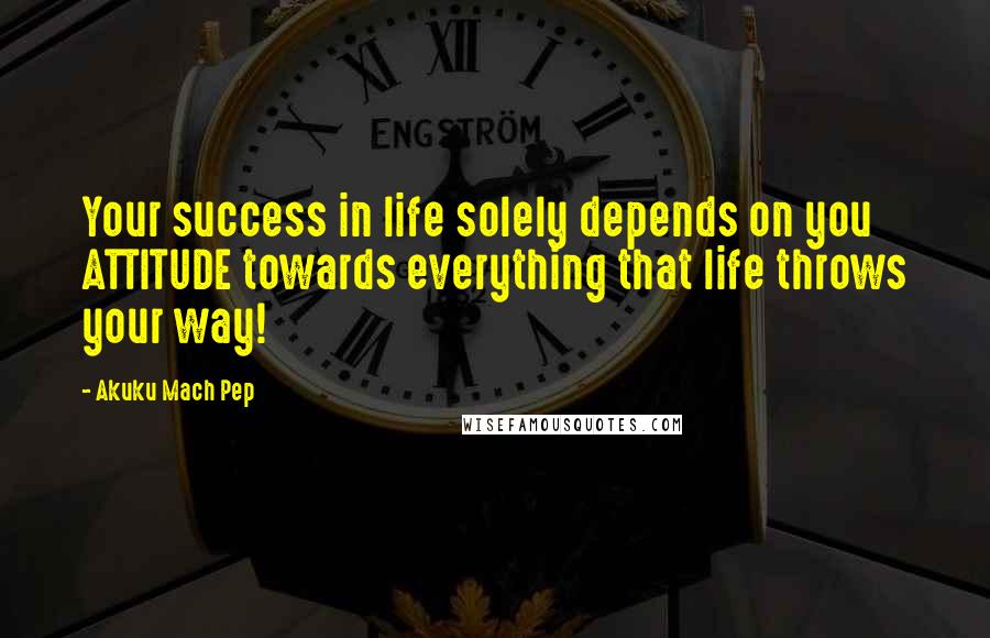 Akuku Mach Pep Quotes: Your success in life solely depends on you ATTITUDE towards everything that life throws your way!