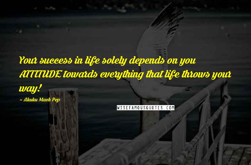 Akuku Mach Pep Quotes: Your success in life solely depends on you ATTITUDE towards everything that life throws your way!