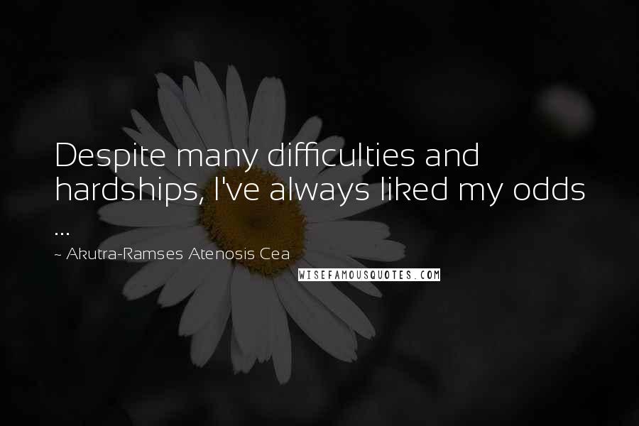 Akutra-Ramses Atenosis Cea Quotes: Despite many difficulties and hardships, I've always liked my odds ...