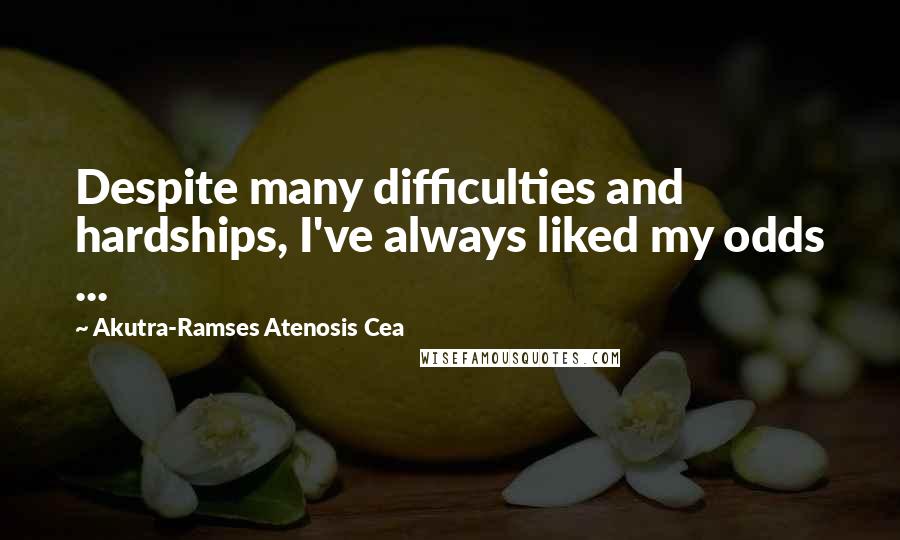 Akutra-Ramses Atenosis Cea Quotes: Despite many difficulties and hardships, I've always liked my odds ...