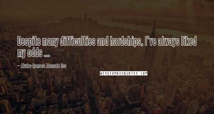 Akutra-Ramses Atenosis Cea Quotes: Despite many difficulties and hardships, I've always liked my odds ...