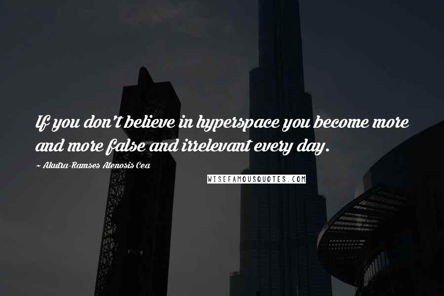 Akutra-Ramses Atenosis Cea Quotes: If you don't believe in hyperspace you become more and more false and irrelevant every day.