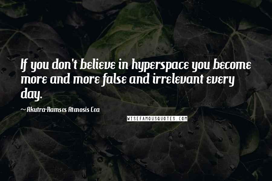 Akutra-Ramses Atenosis Cea Quotes: If you don't believe in hyperspace you become more and more false and irrelevant every day.