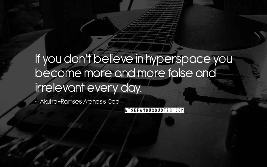 Akutra-Ramses Atenosis Cea Quotes: If you don't believe in hyperspace you become more and more false and irrelevant every day.