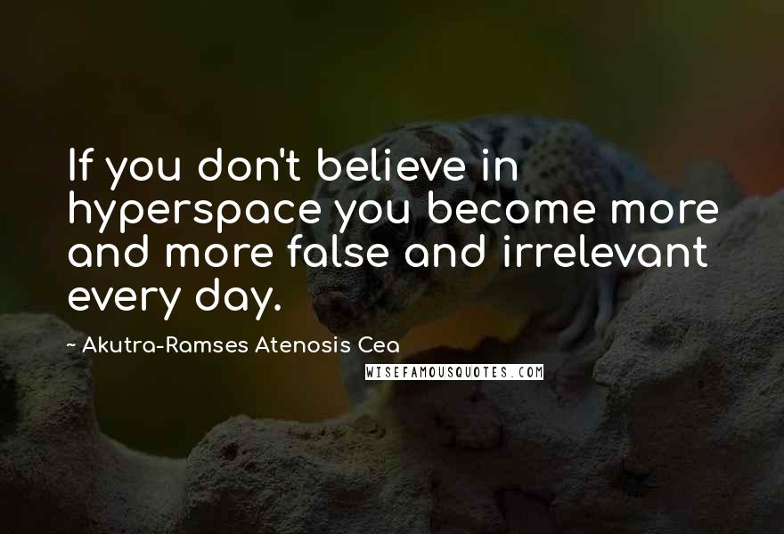 Akutra-Ramses Atenosis Cea Quotes: If you don't believe in hyperspace you become more and more false and irrelevant every day.