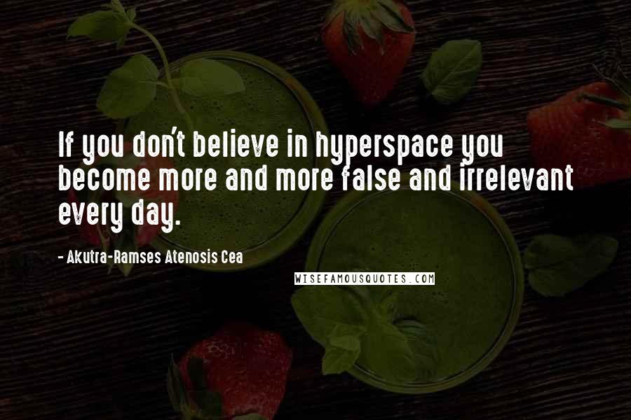 Akutra-Ramses Atenosis Cea Quotes: If you don't believe in hyperspace you become more and more false and irrelevant every day.