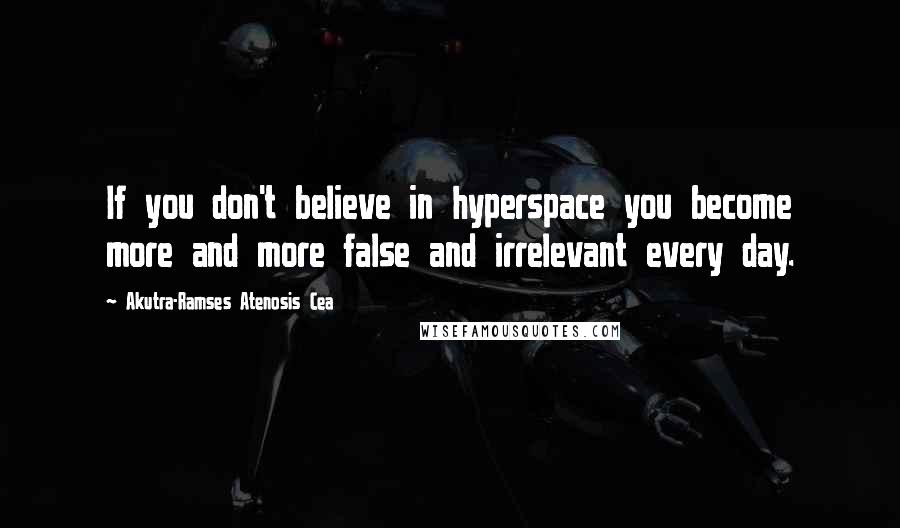 Akutra-Ramses Atenosis Cea Quotes: If you don't believe in hyperspace you become more and more false and irrelevant every day.