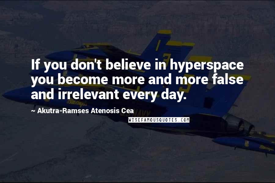 Akutra-Ramses Atenosis Cea Quotes: If you don't believe in hyperspace you become more and more false and irrelevant every day.