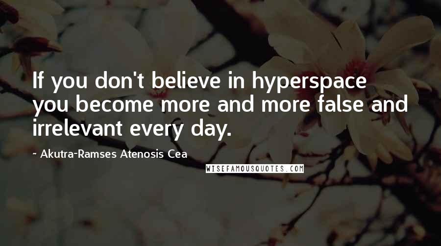 Akutra-Ramses Atenosis Cea Quotes: If you don't believe in hyperspace you become more and more false and irrelevant every day.