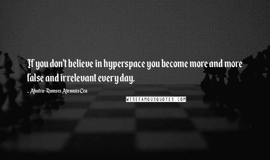 Akutra-Ramses Atenosis Cea Quotes: If you don't believe in hyperspace you become more and more false and irrelevant every day.