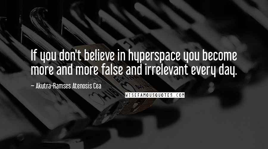 Akutra-Ramses Atenosis Cea Quotes: If you don't believe in hyperspace you become more and more false and irrelevant every day.