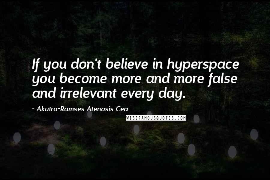 Akutra-Ramses Atenosis Cea Quotes: If you don't believe in hyperspace you become more and more false and irrelevant every day.