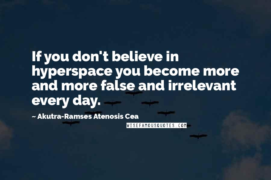 Akutra-Ramses Atenosis Cea Quotes: If you don't believe in hyperspace you become more and more false and irrelevant every day.