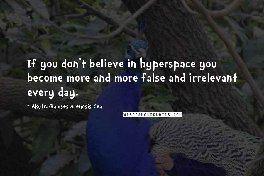 Akutra-Ramses Atenosis Cea Quotes: If you don't believe in hyperspace you become more and more false and irrelevant every day.