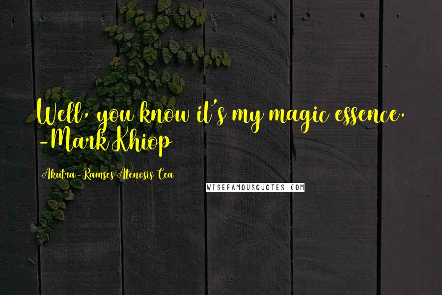 Akutra-Ramses Atenosis Cea Quotes: Well, you know it's my magic essence. -Mark Khiop