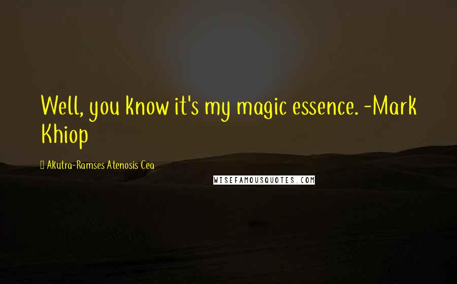 Akutra-Ramses Atenosis Cea Quotes: Well, you know it's my magic essence. -Mark Khiop