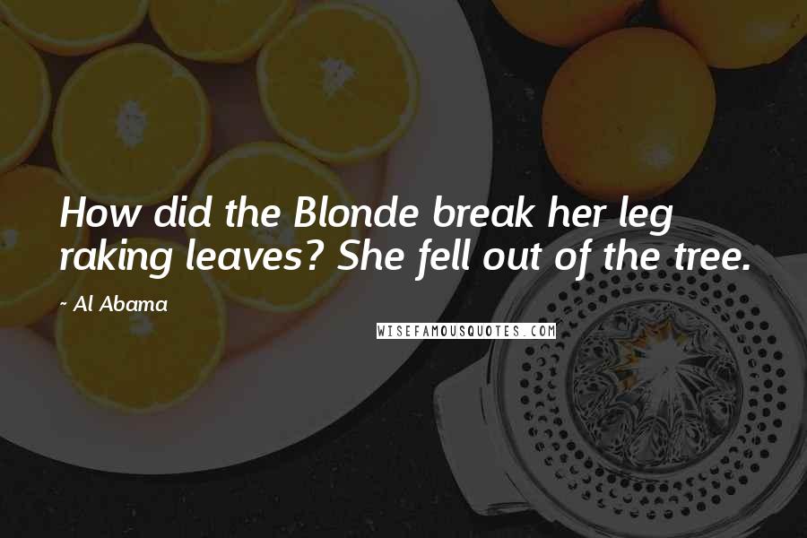 Al Abama Quotes: How did the Blonde break her leg raking leaves? She fell out of the tree.