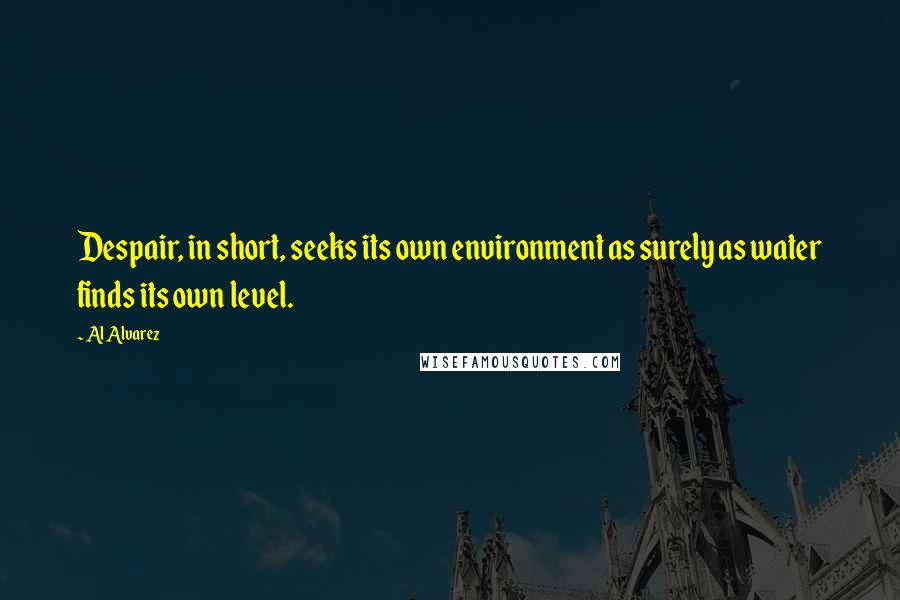 Al Alvarez Quotes: Despair, in short, seeks its own environment as surely as water finds its own level.
