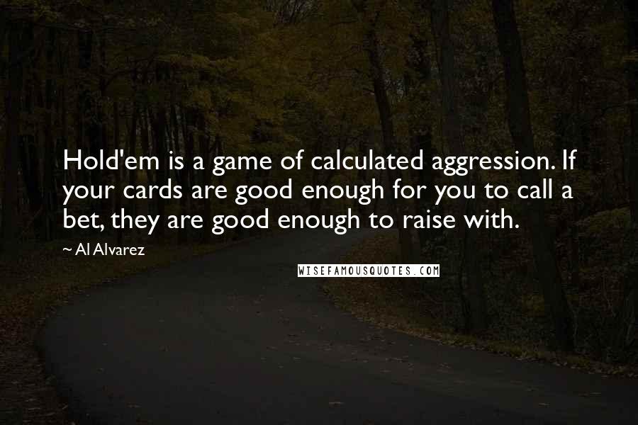 Al Alvarez Quotes: Hold'em is a game of calculated aggression. If your cards are good enough for you to call a bet, they are good enough to raise with.