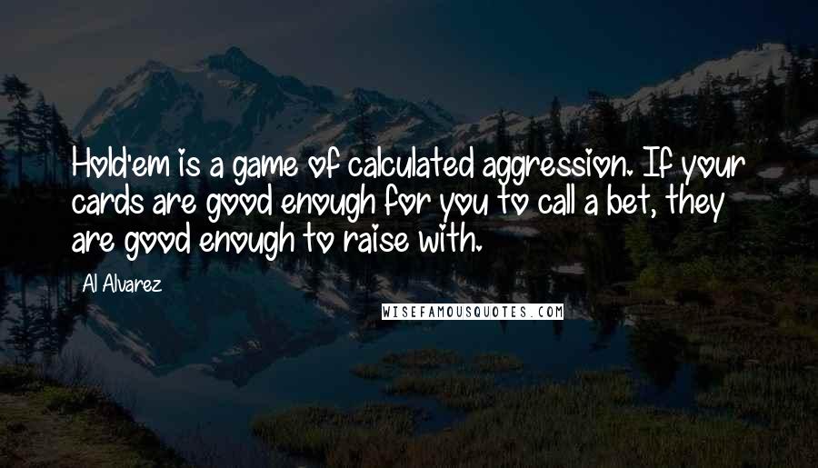 Al Alvarez Quotes: Hold'em is a game of calculated aggression. If your cards are good enough for you to call a bet, they are good enough to raise with.