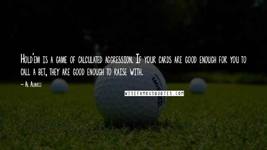 Al Alvarez Quotes: Hold'em is a game of calculated aggression. If your cards are good enough for you to call a bet, they are good enough to raise with.