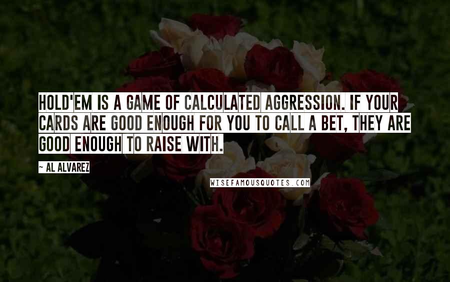 Al Alvarez Quotes: Hold'em is a game of calculated aggression. If your cards are good enough for you to call a bet, they are good enough to raise with.